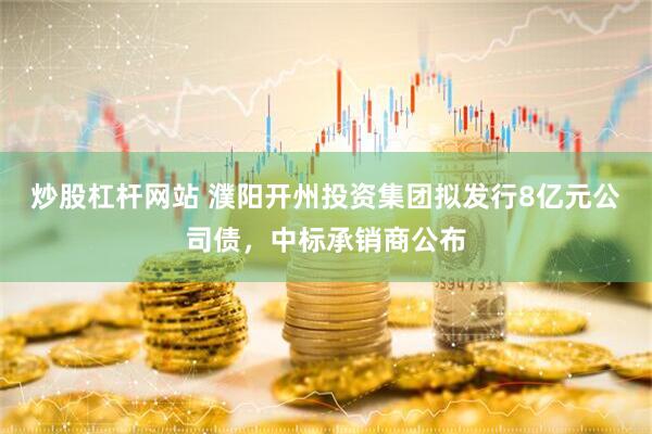 炒股杠杆网站 濮阳开州投资集团拟发行8亿元公司债，中标承销商公布