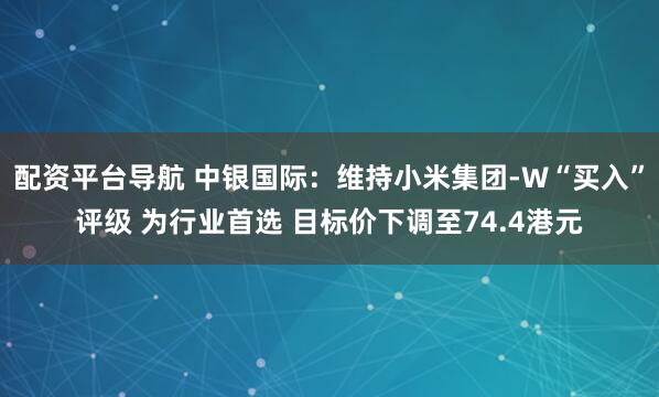 配资平台导航 中银国际：维持小米集团-W“买入”评级 为行业首选 目标价下调至74.4港元