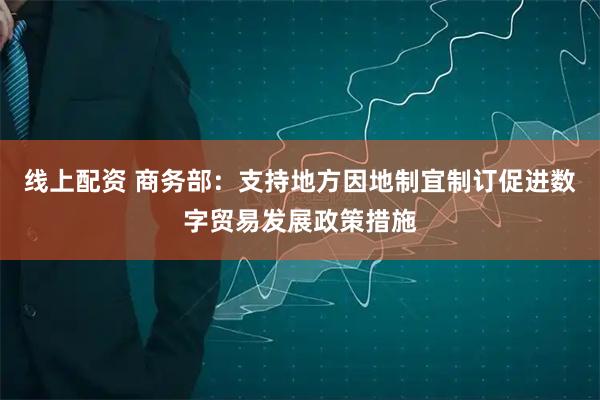 线上配资 商务部：支持地方因地制宜制订促进数字贸易发展政策措施