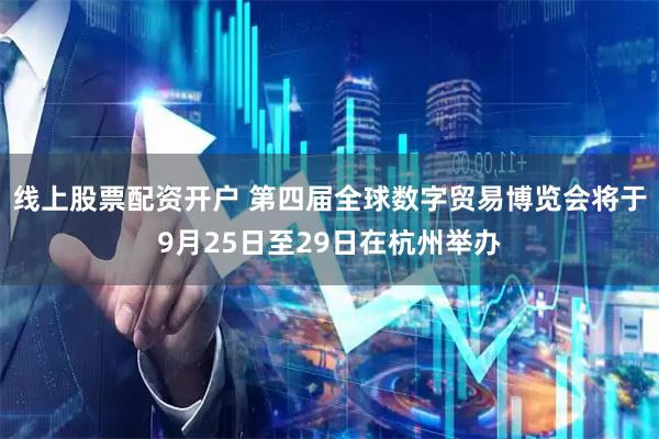线上股票配资开户 第四届全球数字贸易博览会将于9月25日至29日在杭州举办