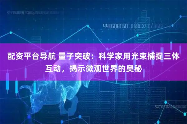 配资平台导航 量子突破：科学家用光束捕捉三体互动，揭示微观世界的奥秘