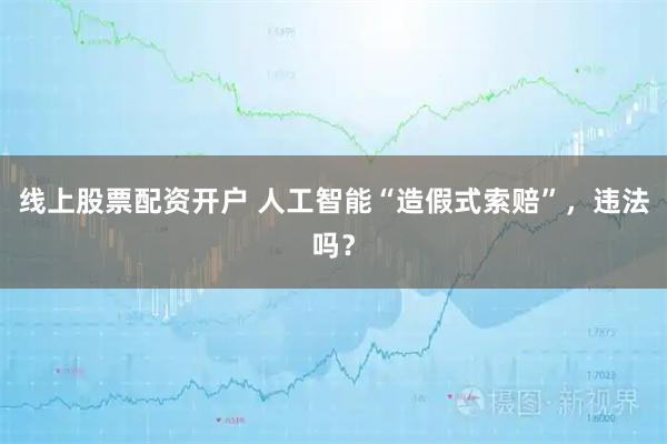 线上股票配资开户 人工智能“造假式索赔”，违法吗？
