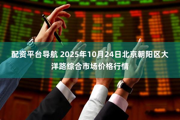 配资平台导航 2025年10月24日北京朝阳区大洋路综合市场价格行情