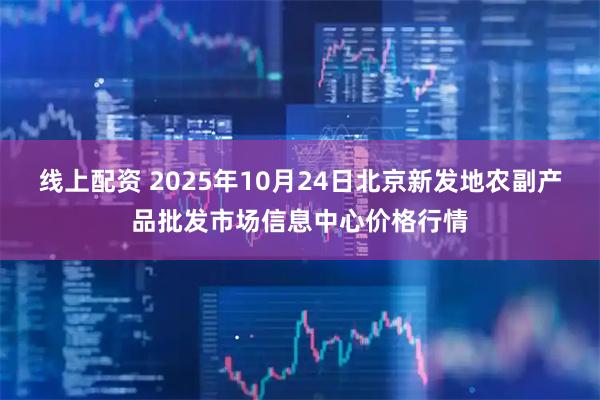 线上配资 2025年10月24日北京新发地农副产品批发市场信息中心价格行情
