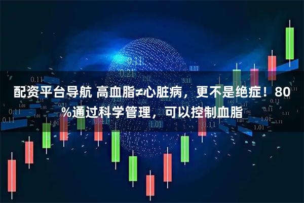 配资平台导航 高血脂≠心脏病，更不是绝症！80%通过科学管理，可以控制血脂