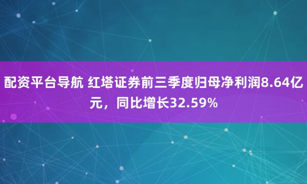 配资平台导航 红塔证券前三季度归母净利润8.64亿元，同比增长32.59%
