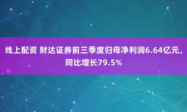 线上配资 财达证券前三季度归母净利润6.64亿元，同比增长79.5%