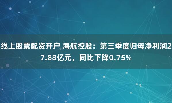 线上股票配资开户 海航控股：第三季度归母净利润27.88亿元，同比下降0.75%