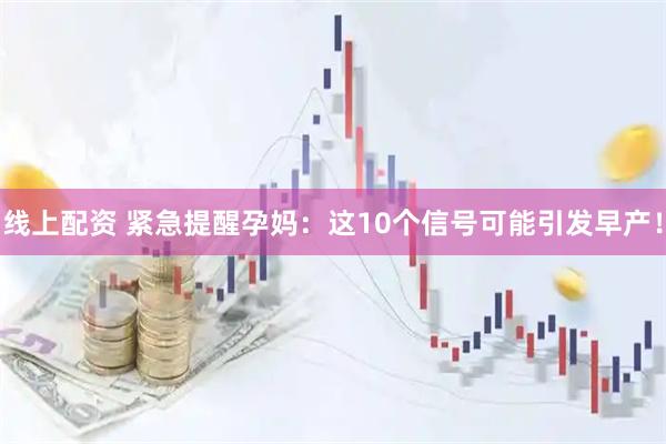 线上配资 紧急提醒孕妈：这10个信号可能引发早产！