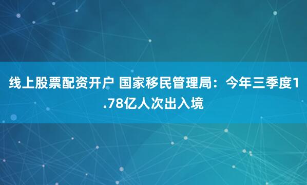线上股票配资开户 国家移民管理局：今年三季度1.78亿人次出入境