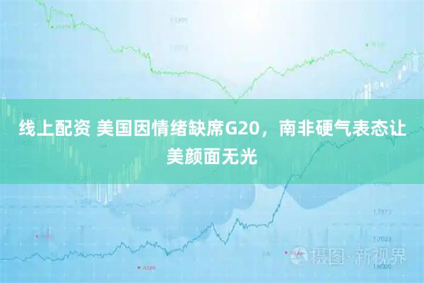 线上配资 美国因情绪缺席G20，南非硬气表态让美颜面无光