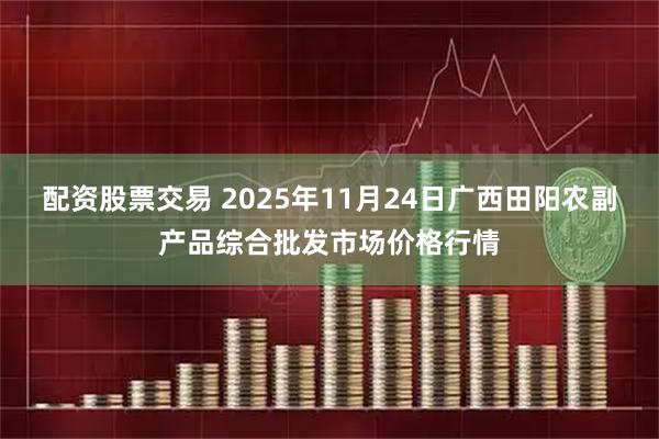 配资股票交易 2025年11月24日广西田阳农副产品综合批发市场价格行情