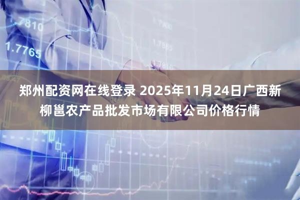 郑州配资网在线登录 2025年11月24日广西新柳邕农产品批发市场有限公司价格行情