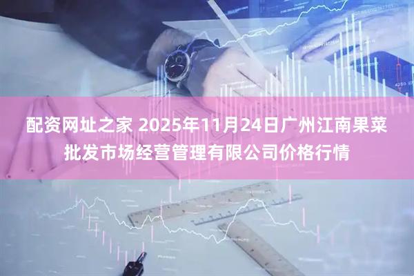 配资网址之家 2025年11月24日广州江南果菜批发市场经营管理有限公司价格行情