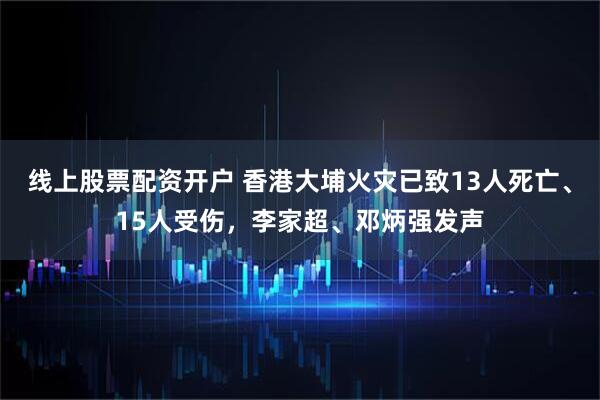 线上股票配资开户 香港大埔火灾已致13人死亡、15人受伤，李家超、邓炳强发声