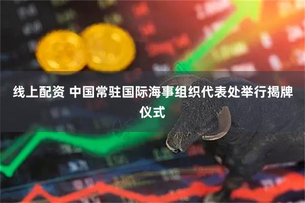 线上配资 中国常驻国际海事组织代表处举行揭牌仪式