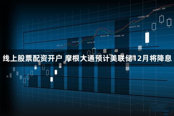 线上股票配资开户 摩根大通预计美联储12月将降息