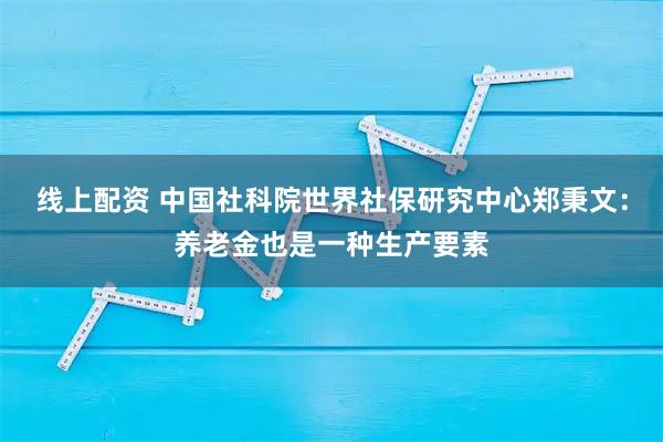 线上配资 中国社科院世界社保研究中心郑秉文：养老金也是一种生产要素