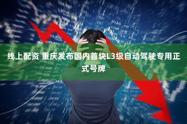 线上配资 重庆发布国内首块L3级自动驾驶专用正式号牌