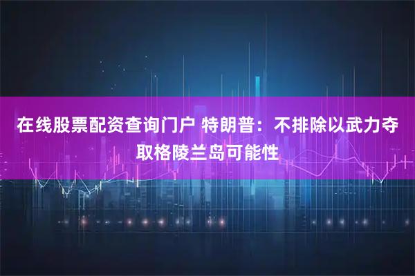 在线股票配资查询门户 特朗普：不排除以武力夺取格陵兰岛可能性