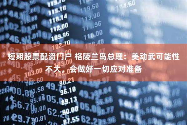 短期股票配资门户 格陵兰岛总理：美动武可能性不大，会做好一切应对准备