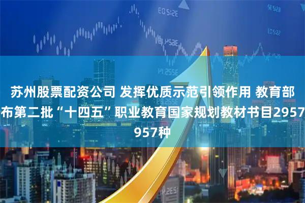 苏州股票配资公司 发挥优质示范引领作用 教育部公布第二批“十四五”职业教育国家规划教材书目2957种