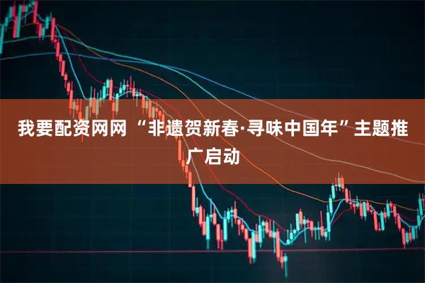 我要配资网网 “非遗贺新春·寻味中国年”主题推广启动