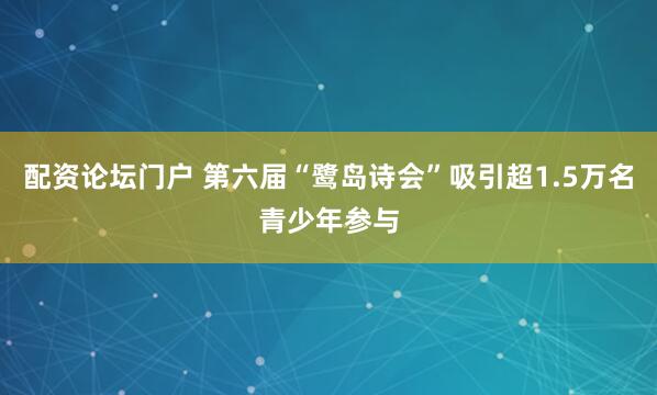 配资论坛门户 第六届“鹭岛诗会”吸引超1.5万名青少年参与
