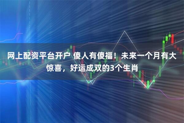网上配资平台开户 傻人有傻福！未来一个月有大惊喜，好运成双的3个生肖