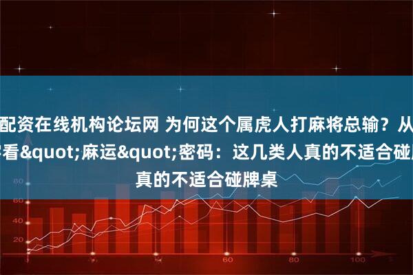 配资在线机构论坛网 为何这个属虎人打麻将总输？从八字看"麻运"密码：这几类人真的不适合碰牌桌