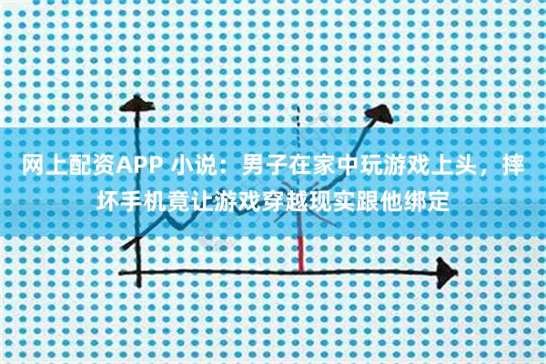 网上配资APP 小说：男子在家中玩游戏上头，摔坏手机竟让游戏穿越现实跟他绑定