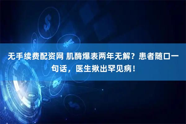 无手续费配资网 肌酶爆表两年无解？患者随口一句话，医生揪出罕见病！