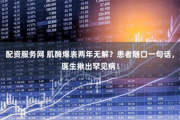 配资服务网 肌酶爆表两年无解？患者随口一句话，医生揪出罕见病！