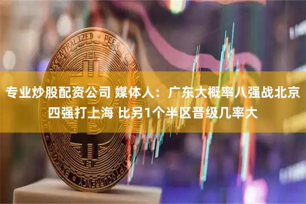 专业炒股配资公司 媒体人：广东大概率八强战北京四强打上海 比另1个半区晋级几率大