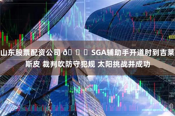 山东股票配资公司 👀SGA辅助手开道肘到吉莱斯皮 裁判吹防守犯规 太阳挑战并成功