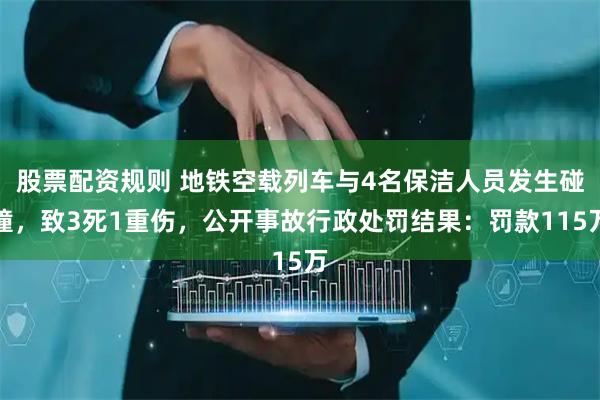 股票配资规则 地铁空载列车与4名保洁人员发生碰撞，致3死1重伤，公开事故行政处罚结果：罚款115万
