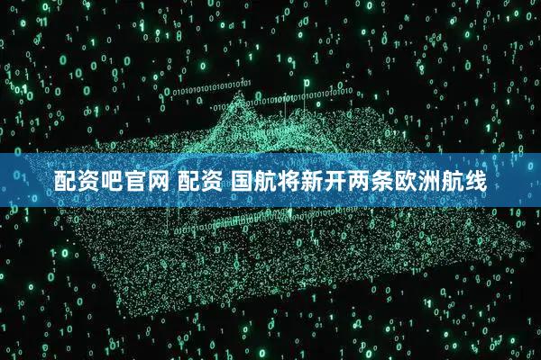 配资吧官网 配资 国航将新开两条欧洲航线