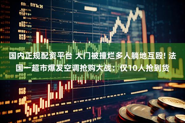 国内正规配资平台 大门被撞烂多人躺地互殴! 法国一超市爆发空调抢购大战：仅10人抢到货