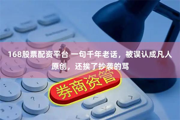 168股票配资平台 一句千年老话，被误认成凡人原创，还挨了抄袭的骂