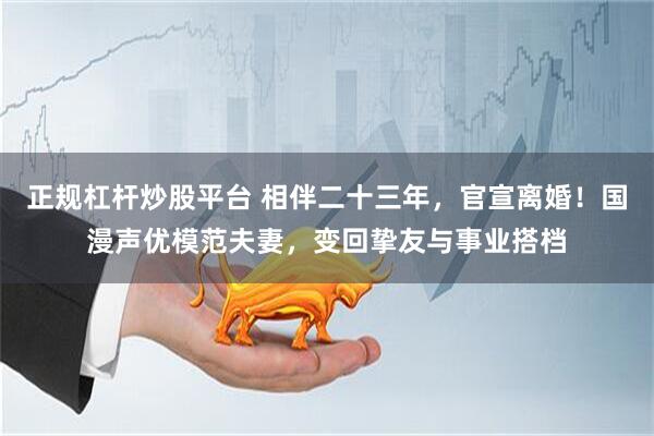 正规杠杆炒股平台 相伴二十三年，官宣离婚！国漫声优模范夫妻，变回挚友与事业搭档