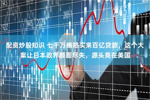 配资炒股知识 七千万贿赂买来百亿贷款，这个大案让日本政界颜面尽失，源头竟在美国