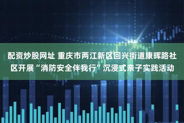 配资炒股网址 重庆市两江新区回兴街道康晖路社区开展“消防安全伴我行”沉浸式亲子实践活动