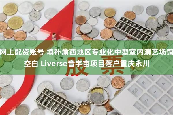 网上配资账号 填补渝西地区专业化中型室内演艺场馆空白 Liverse音宇宙项目落户重庆永川
