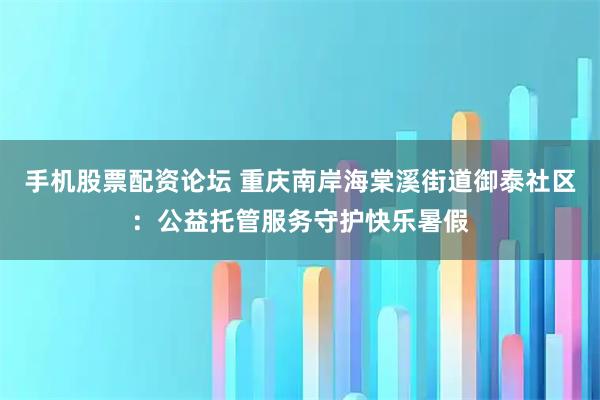 手机股票配资论坛 重庆南岸海棠溪街道御泰社区：公益托管服务守护快乐暑假