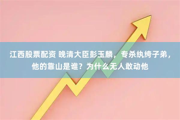 江西股票配资 晚清大臣彭玉麟，专杀纨绔子弟，他的靠山是谁？为什么无人敢动他