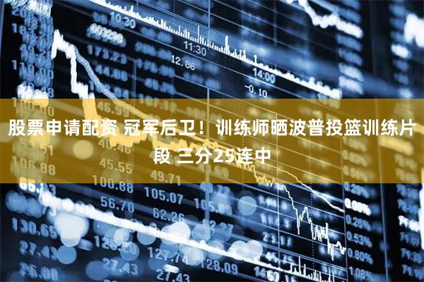 股票申请配资 冠军后卫！训练师晒波普投篮训练片段 三分25连中