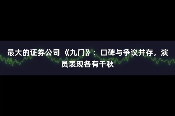 最大的证券公司 《九门》：口碑与争议并存，演员表现各有千秋
