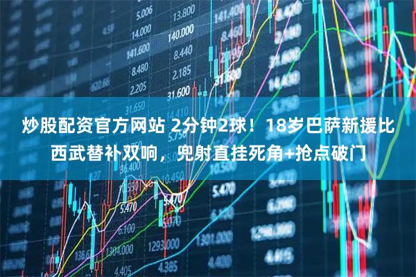 炒股配资官方网站 2分钟2球！18岁巴萨新援比西武替补双响，兜射直挂死角+抢点破门